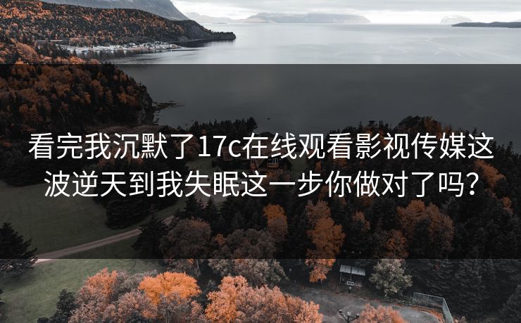 看完我沉默了17c在线观看影视传媒这波逆天到我失眠这一步你做对了吗? 看完我沉默了17c在线观看影视传媒这波逆天到我失眠这一步你做对了吗?