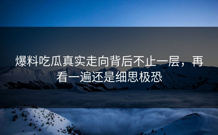 爆料吃瓜真实走向背后不止一层,再看一遍还是细思极恐 爆料吃瓜真实走向背后不止一层,再看一遍还是细思极恐