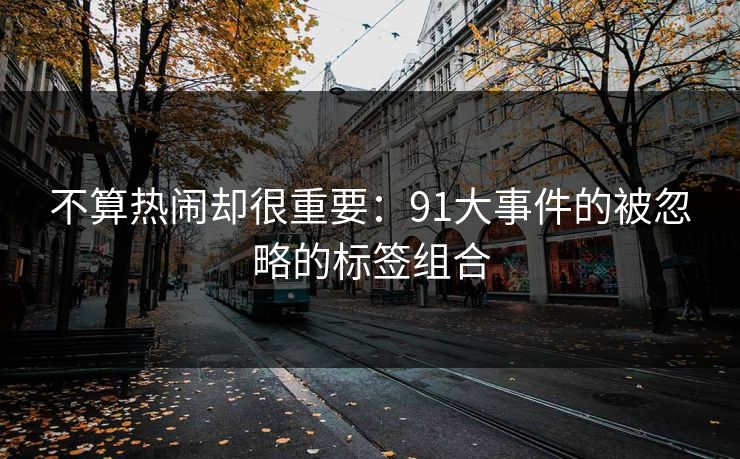 不算热闹却很重要:91大事件的被忽略的标签组合 不算热闹却很重要:91大事件的被忽略的标签组合