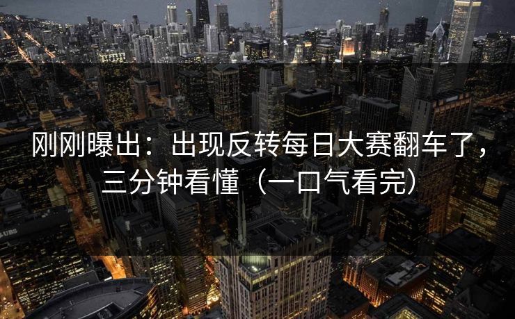 刚刚曝出:出现反转每日大赛翻车了,三分钟看懂(一口气看完) 刚刚曝出:出现反转每日大赛翻车了,三分钟看懂(一口气看完)