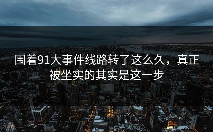 围着91大事件线路转了这么久，真正被坐实的其实是这一步