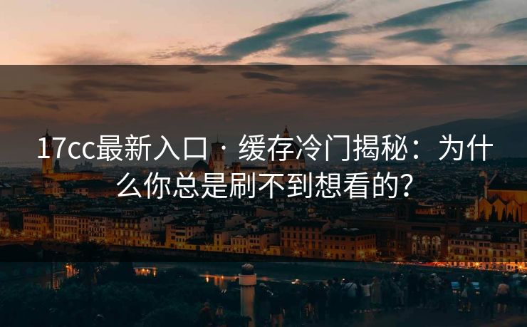 17cc最新入口 · 缓存冷门揭秘：为什么你总是刷不到想看的？