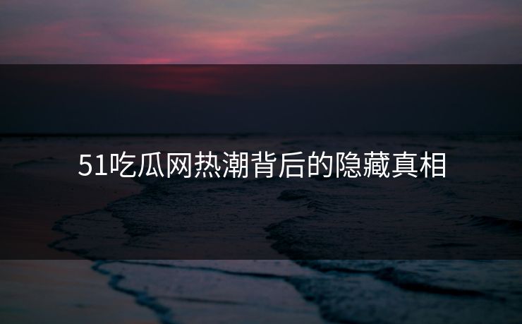 51吃瓜网热潮背后的隐藏真相 51吃瓜网热潮背后的隐藏真相
