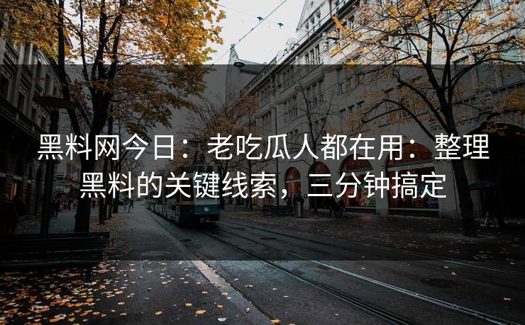 黑料网今日：老吃瓜人都在用：整理黑料的关键线索，三分钟搞定