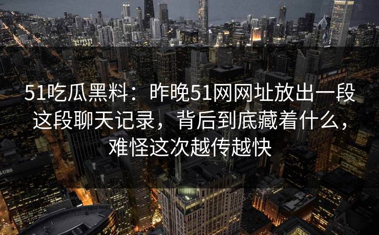 51吃瓜黑料:昨晚51网网址放出一段这段聊天记录,背后到底藏着什么,难怪这次越传越快 51吃瓜黑料:昨晚51网网址放出一段这段聊天记录,背后到底藏着什么,难怪这次越传越快