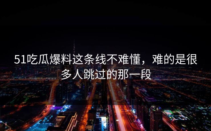 51吃瓜爆料这条线不难懂,难的是很多人跳过的那一段 51吃瓜爆料这条线不难懂,难的是很多人跳过的那一段