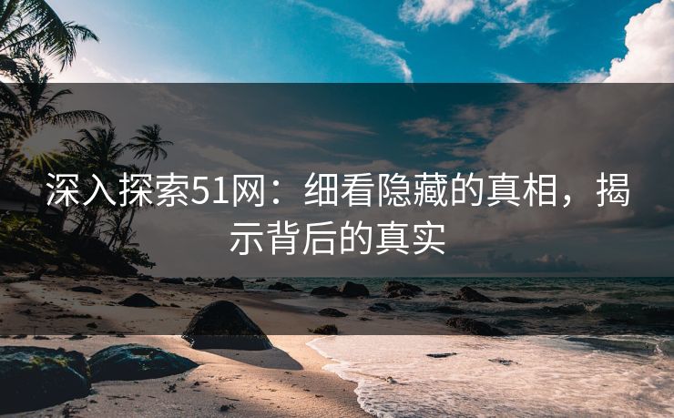 深入探索51网：细看隐藏的真相，揭示背后的真实