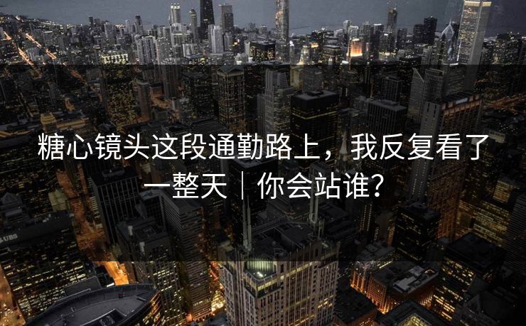 糖心镜头这段通勤路上,我反复看了一整天|你会站谁? 糖心镜头这段通勤路上,我反复看了一整天|你会站谁?
