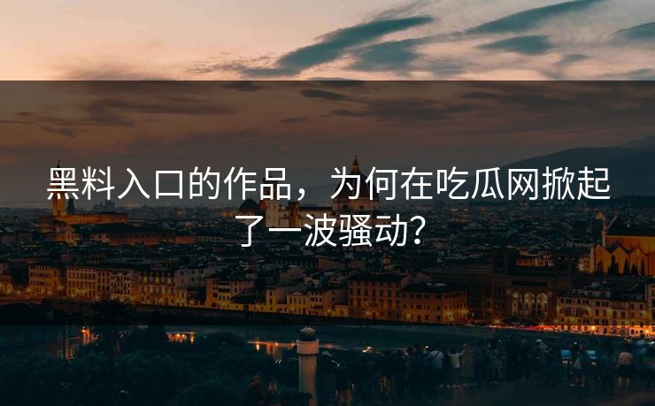 黑料入口的作品,为何在吃瓜网掀起了一波骚动? 黑料入口的作品,为何在吃瓜网掀起了一波骚动?