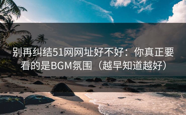 别再纠结51网网址好不好：你真正要看的是BGM氛围（越早知道越好）