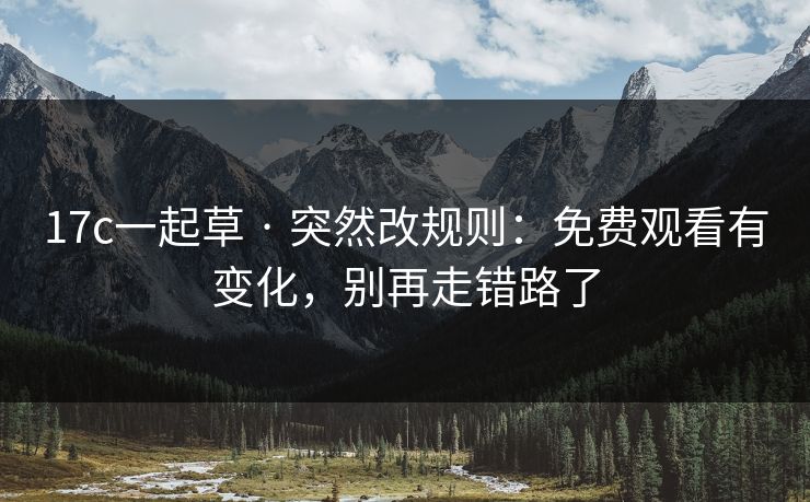 17c一起草 · 突然改规则：免费观看有变化，别再走错路了