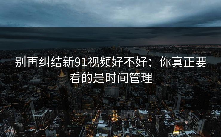 别再纠结新91视频好不好：你真正要看的是时间管理