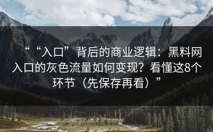 ““入口”背后的商业逻辑:黑料网入口的灰色流量如何变现?看懂这8个环节(先保存再看)” ““入口”背后的商业逻辑:黑料网入口的灰色流量如何变现?看懂这8个环节(先保存再看)”