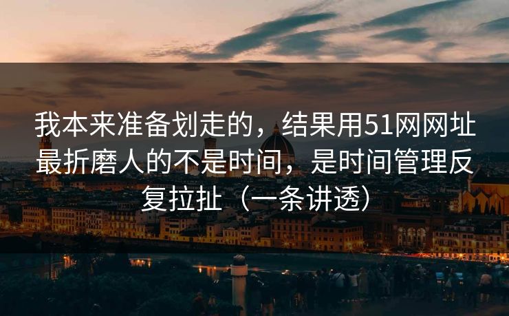 我本来准备划走的，结果用51网网址最折磨人的不是时间，是时间管理反复拉扯（一条讲透）