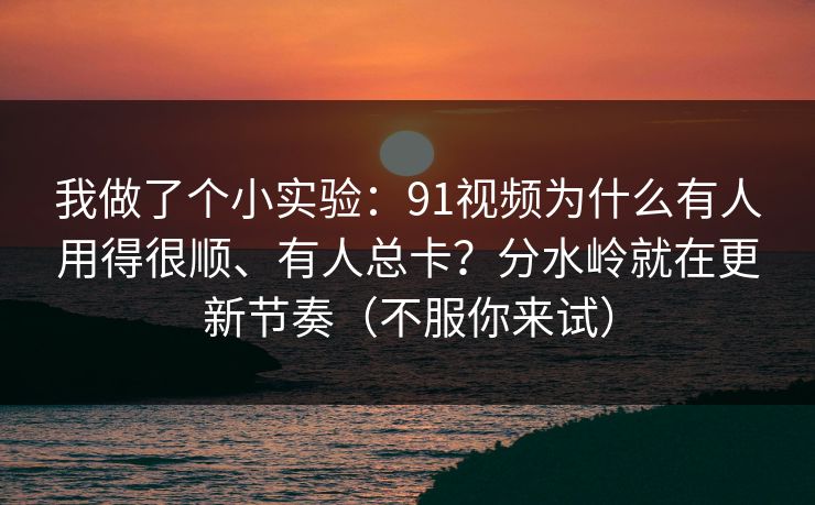 我做了个小实验:91视频为什么有人用得很顺、有人总卡?分水岭就在更新节奏(不服你来试) 我做了个小实验:91视频为什么有人用得很顺、有人总卡?分水岭就在更新节奏(不服你来试)