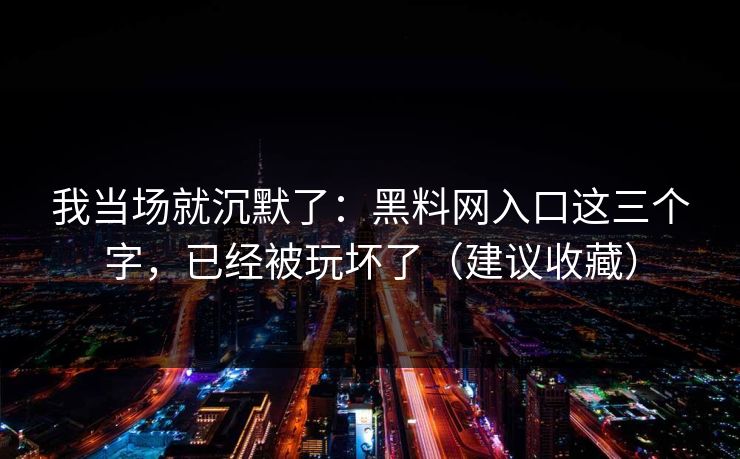 我当场就沉默了:黑料网入口这三个字,已经被玩坏了(建议收藏) 我当场就沉默了:黑料网入口这三个字,已经被玩坏了(建议收藏)