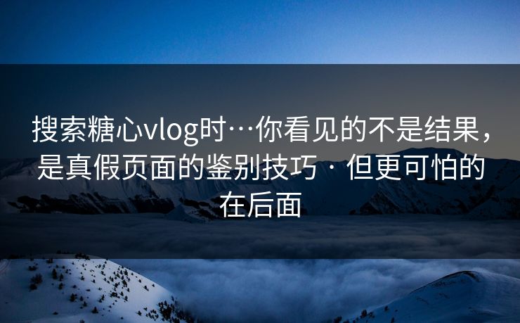 搜索糖心vlog时…你看见的不是结果,是真假页面的鉴别技巧 · 但更可怕的在后面 搜索糖心vlog时…你看见的不是结果,是真假页面的鉴别技巧 · 但更可怕的在后面