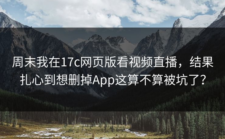 周末我在17c网页版看视频直播，结果扎心到想删掉App这算不算被坑了？