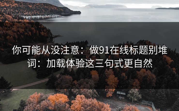 你可能从没注意:做91在线标题别堆词:加载体验这三句式更自然 你可能从没注意:做91在线标题别堆词:加载体验这三句式更自然
