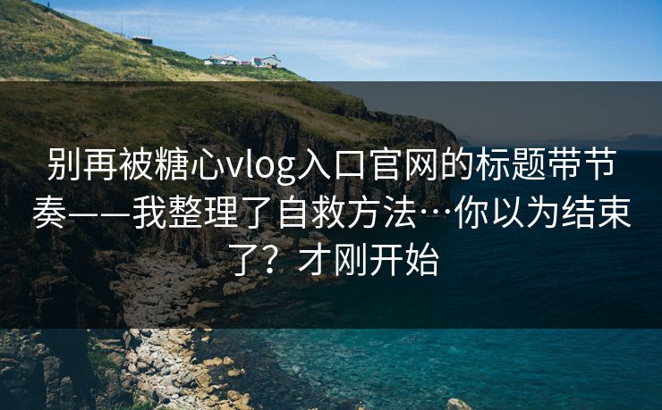 别再被糖心vlog入口官网的标题带节奏——我整理了自救方法…你以为结束了？才刚开始