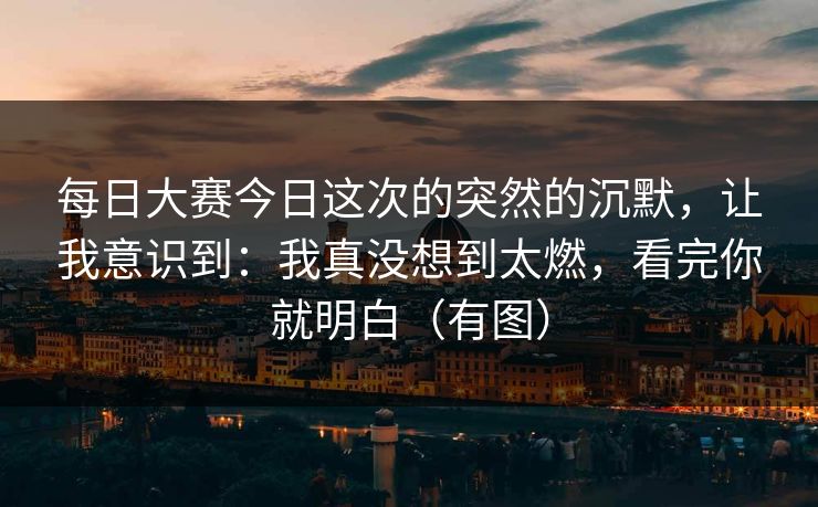 每日大赛今日这次的突然的沉默，让我意识到：我真没想到太燃，看完你就明白（有图）