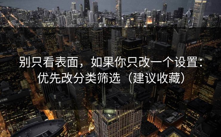 别只看表面,如果你只改一个设置:优先改分类筛选(建议收藏) 别只看表面,如果你只改一个设置:优先改分类筛选(建议收藏)