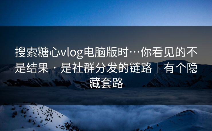 搜索糖心vlog电脑版时…你看见的不是结果 · 是社群分发的链路|有个隐藏套路 搜索糖心vlog电脑版时…你看见的不是结果 · 是社群分发的链路|有个隐藏套路