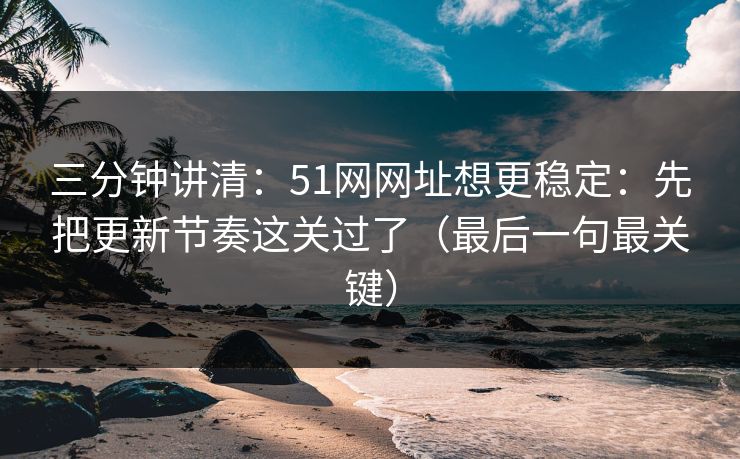 三分钟讲清:51网网址想更稳定:先把更新节奏这关过了(最后一句最关键) 三分钟讲清:51网网址想更稳定:先把更新节奏这关过了(最后一句最关键)
