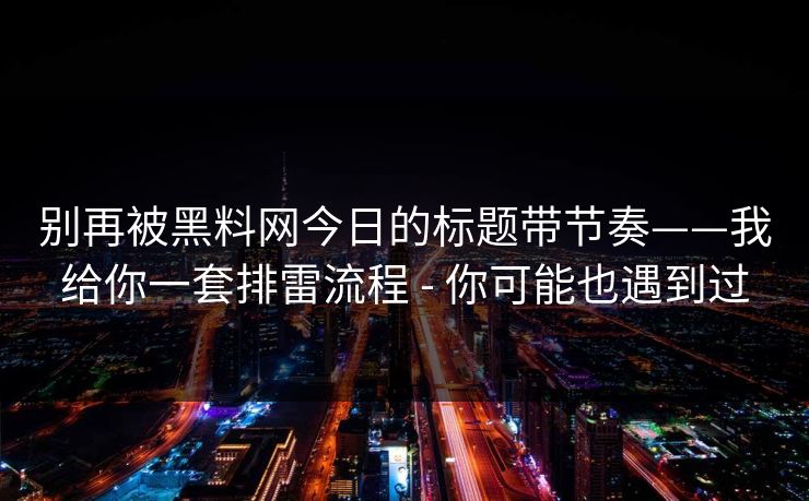 别再被黑料网今日的标题带节奏——我给你一套排雷流程 - 你可能也遇到过 别再被黑料网今日的标题带节奏——我给你一套排雷流程 - 你可能也遇到过