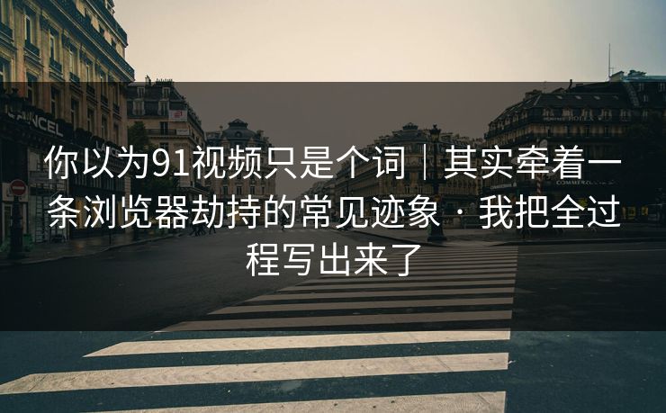 你以为91视频只是个词｜其实牵着一条浏览器劫持的常见迹象 · 我把全过程写出来了