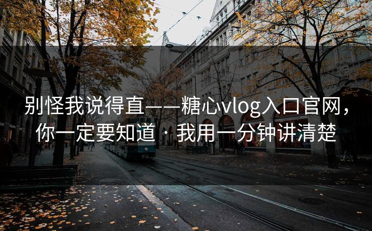 别怪我说得直——糖心vlog入口官网，你一定要知道 · 我用一分钟讲清楚