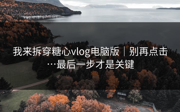 我来拆穿糖心vlog电脑版|别再点击…最后一步才是关键 我来拆穿糖心vlog电脑版|别再点击…最后一步才是关键