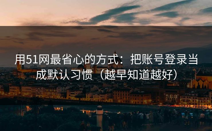 用51网最省心的方式：把账号登录当成默认习惯（越早知道越好）