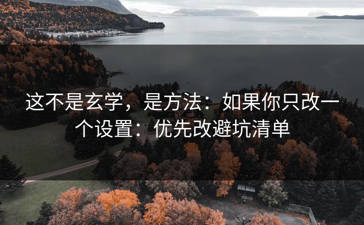 这不是玄学，是方法：如果你只改一个设置：优先改避坑清单