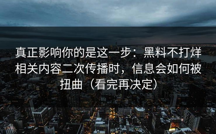 真正影响你的是这一步:黑料不打烊相关内容二次传播时,信息会如何被扭曲(看完再决定) 真正影响你的是这一步:黑料不打烊相关内容二次传播时,信息会如何被扭曲(看完再决定)